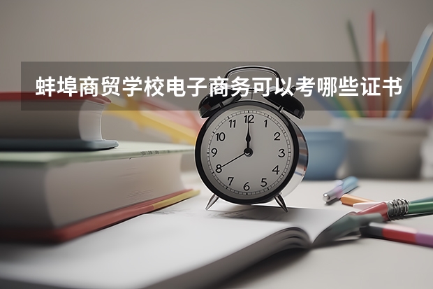 蚌埠商贸学校电子商务可以考哪些证书？