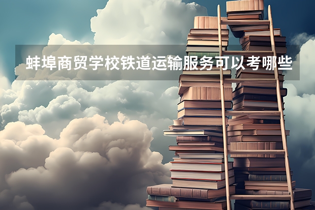 蚌埠商贸学校铁道运输服务可以考哪些证书？