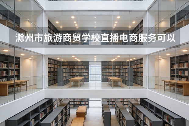 滁州市旅游商贸学校直播电商服务可以考哪些证书？