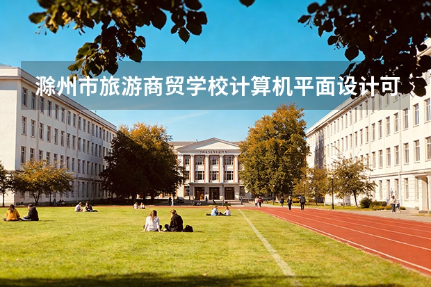 滁州市旅游商贸学校计算机平面设计可以考哪些证书？