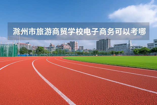 滁州市旅游商贸学校电子商务可以考哪些证书？
