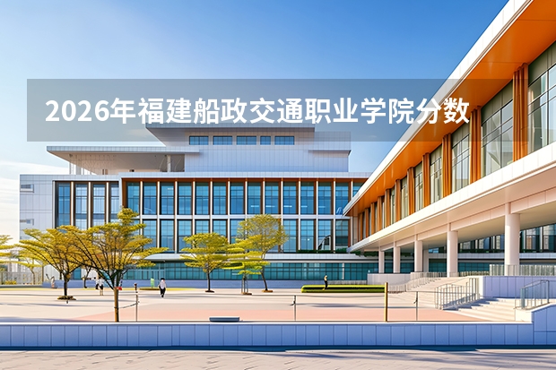 2026年福建船政交通职业学院分数线预测及往年分数参考