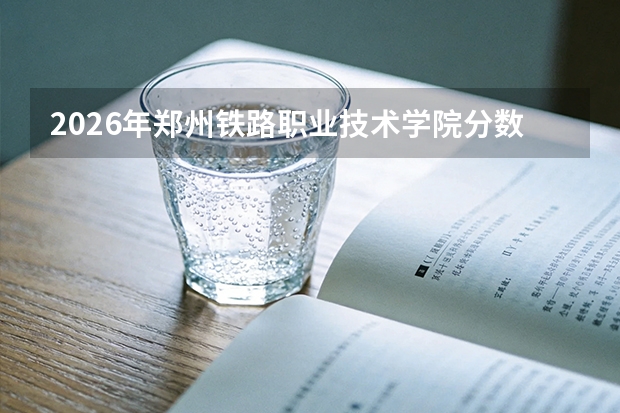 2026年郑州铁路职业技术学院分数线预测及往年分数参考
