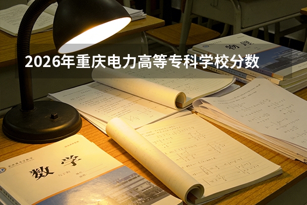 2026年重庆电力高等专科学校分数线预测及往年分数参考