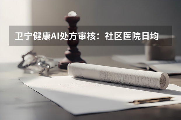 卫宁健康AI处方审核：社区医院日均百万级审方筑牢安全防线