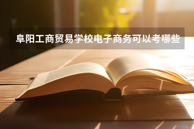 阜阳工商贸易学校电子商务可以考哪些证书？