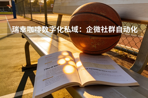 瑞幸咖啡数字化私域：企微社群自动化运营撬动千万级复购