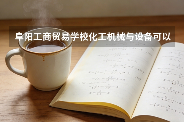 阜阳工商贸易学校化工机械与设备可以考哪些证书？