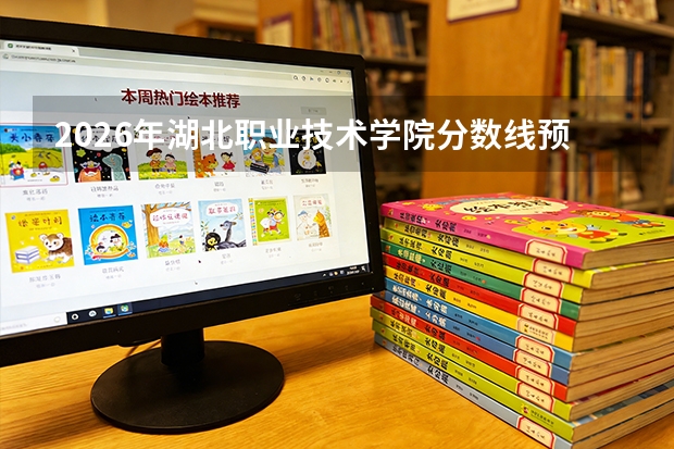 2026年湖北职业技术学院分数线预测及往年分数参考