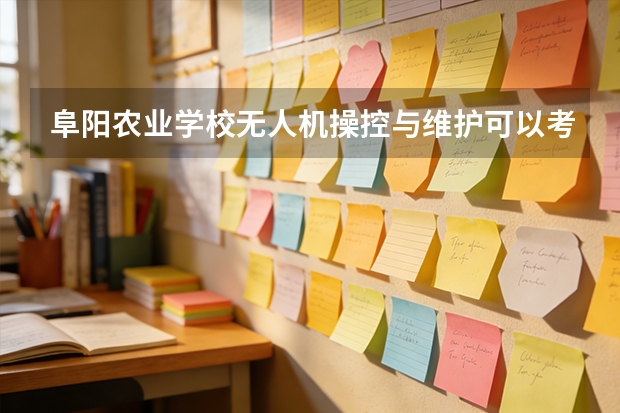 阜阳农业学校无人机操控与维护可以考哪些证书？