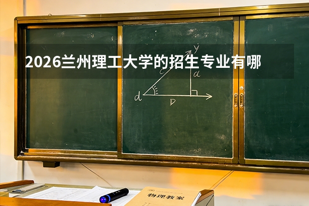 2026兰州理工大学的招生专业有哪些，优势专业
