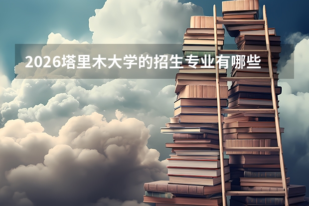 2026塔里木大学的招生专业有哪些，优势专业