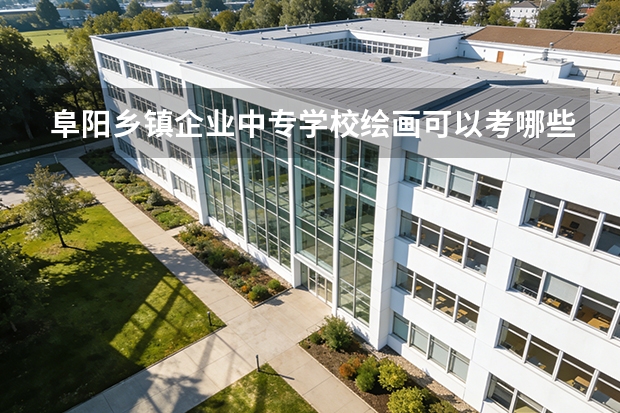 阜阳乡镇企业中专学校绘画可以考哪些证书？