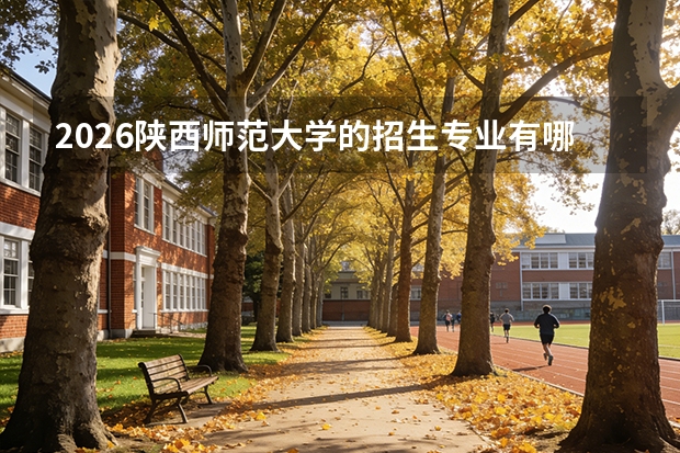 2026陕西师范大学的招生专业有哪些，优势专业