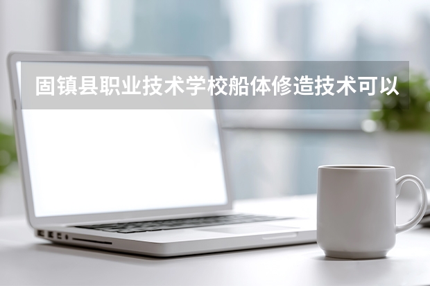 固镇县职业技术学校船体修造技术可以考哪些证书？