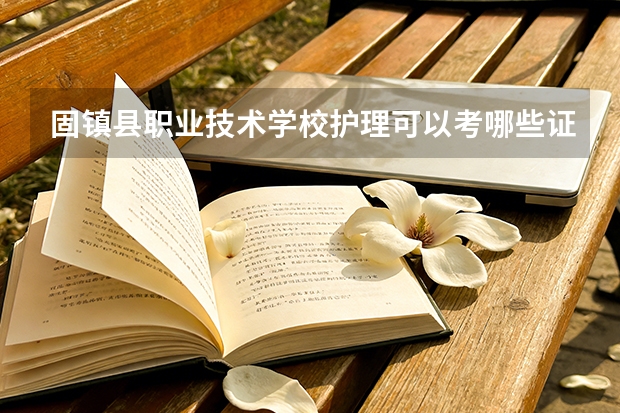 固镇县职业技术学校护理可以考哪些证书？
