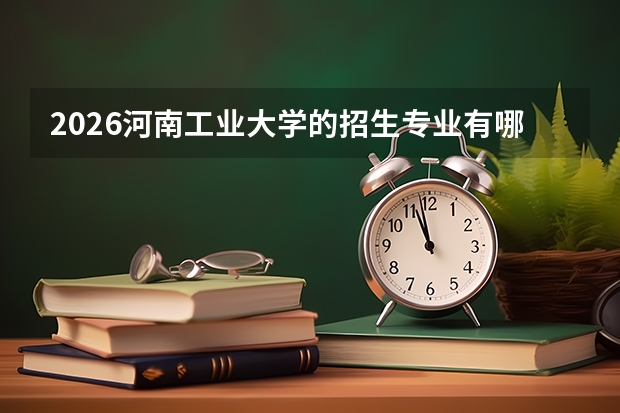 2026河南工业大学的招生专业有哪些，优势专业