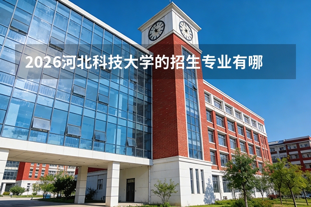 2026河北科技大学的招生专业有哪些，优势专业