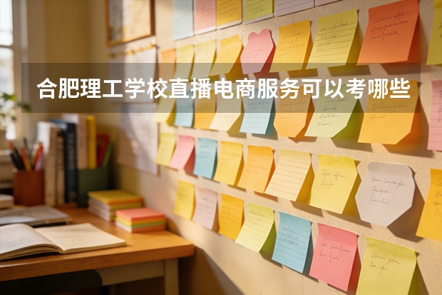 合肥理工学校直播电商服务可以考哪些证书？