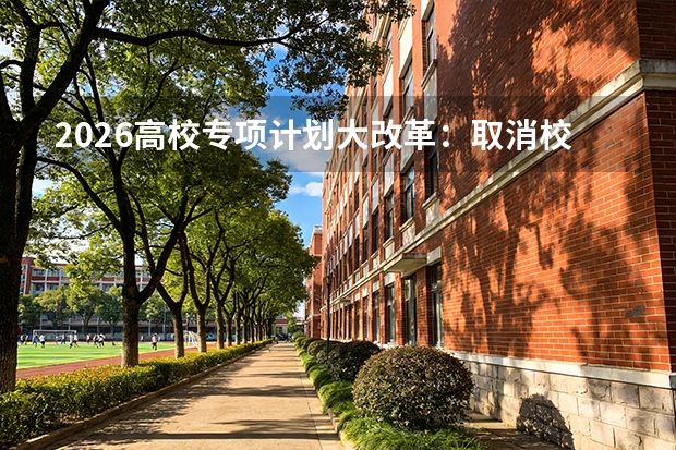2026高校专项计划大改革：取消校测，纳入本科批平行志愿