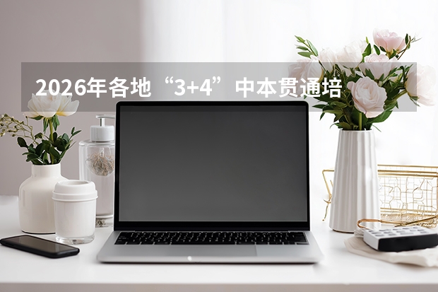 2026年各地“3+4”中本贯通培养全面铺开，中职直通本科成升学新通道