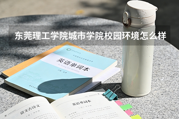 东莞理工学院城市学院校园环境怎么样？专业设置与2026录取分数预测