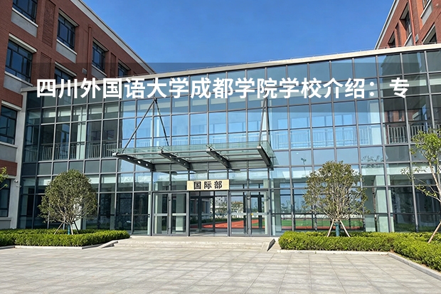 四川外国语大学成都学院学校介绍：专业优势、校园环境与录取分数一览