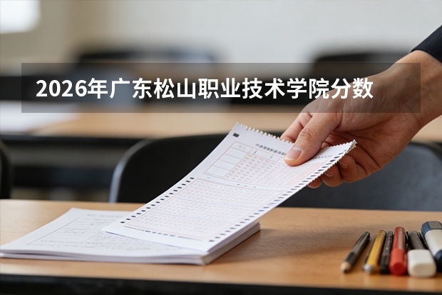 2026年广东松山职业技术学院分数线解读：投档线、入学手续与就业分析