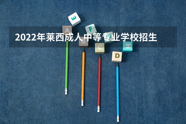 2022年莱西成人中等专业学校招生简章 2022年常德女子外语学校招生简章
