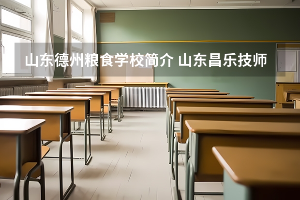 山东德州粮食学校简介 山东昌乐技师学院2023年报名条件,招生要求,招生对象