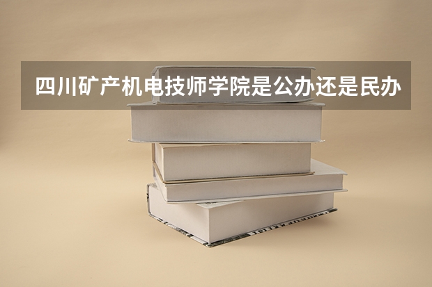 四川矿产机电技师学院是公办还是民办 四川矿产机电技师学院好不好