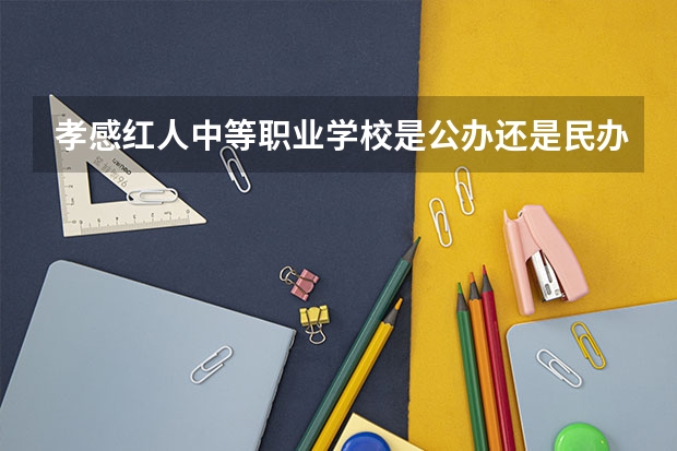 孝感红人中等职业学校是公办还是民办 孝感红人中等职业学校好不好