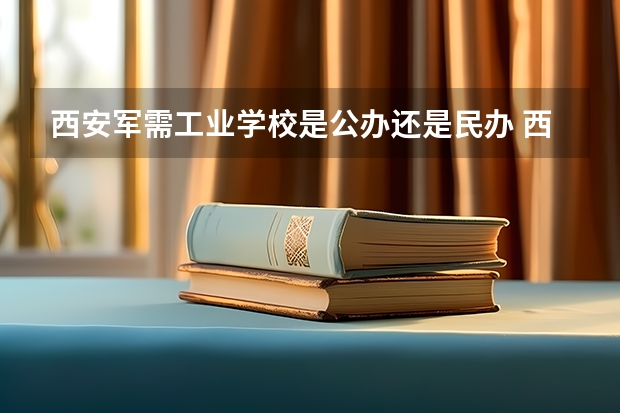 西安军需工业学校是公办还是民办 西安军需工业学校好不好