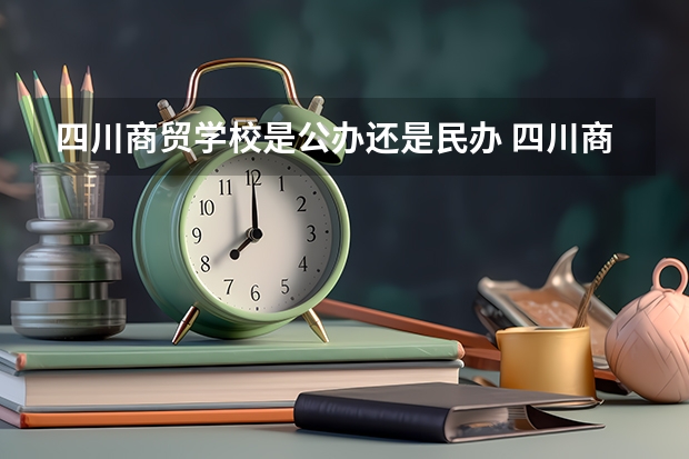 四川商贸学校是公办还是民办 四川商贸学校好不好