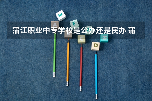 蒲江职业中专学校是公办还是民办 蒲江职业中专学校好不好