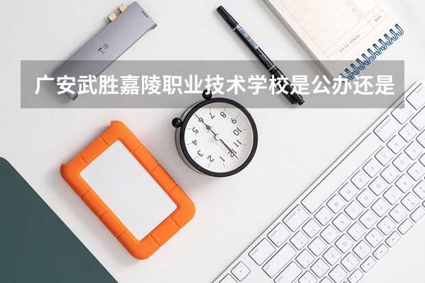 广安武胜嘉陵职业技术学校是公办还是民办 广安武胜嘉陵职业技术学校好不好