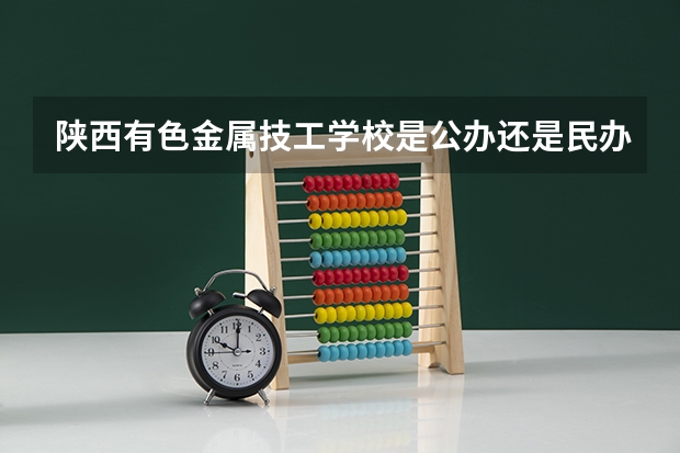 陕西有色金属技工学校是公办还是民办 陕西有色金属技工学校好不好