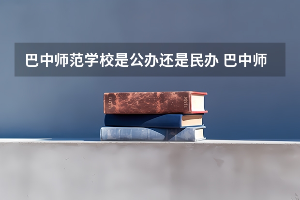 巴中师范学校是公办还是民办 巴中师范学校好不好