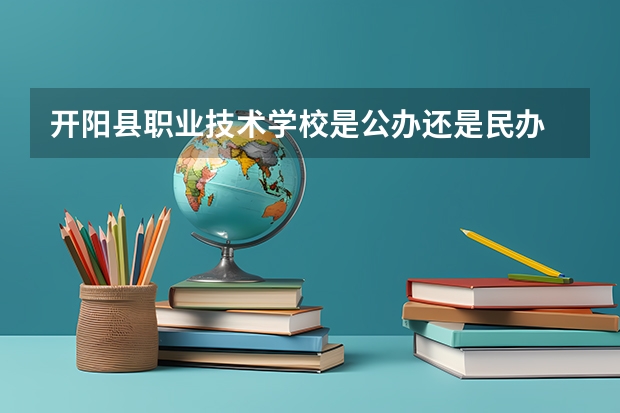 开阳县职业技术学校是公办还是民办 开阳县职业技术学校好不好