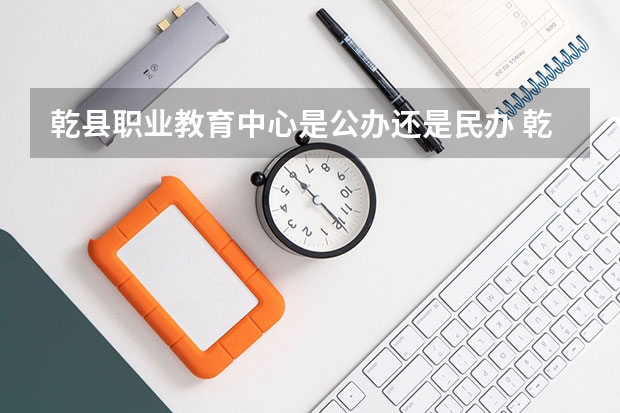 乾县职业教育中心是公办还是民办 乾县职业教育中心好不好