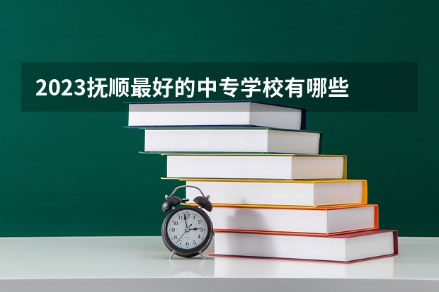 2023抚顺最好的中专学校有哪些