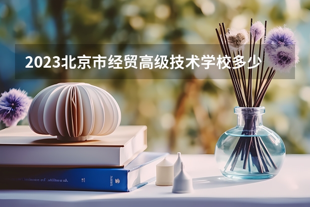 2023北京市经贸高级技术学校多少钱 北京市经贸高级技术学校各专业学费收费标准