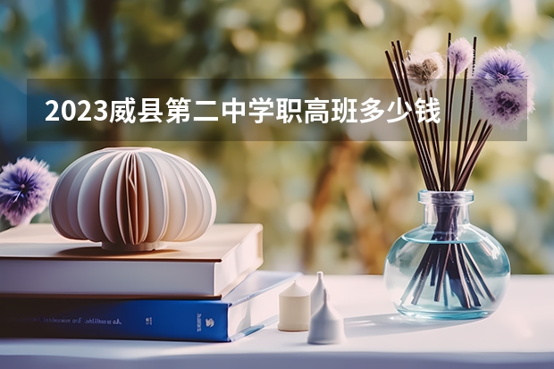 2023威县第二中学职高班多少钱 威县第二中学职高班各专业学费收费标准