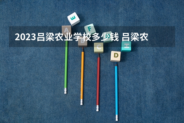 2023吕梁农业学校多少钱 吕梁农业学校各专业学费收费标准