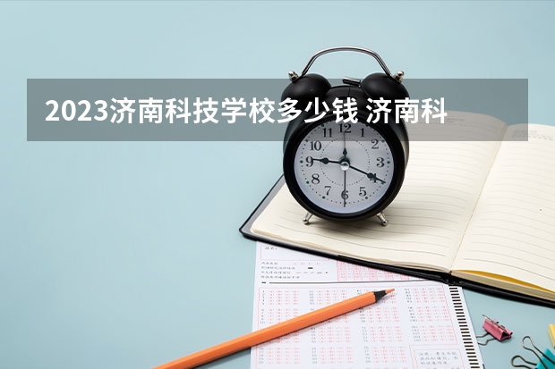 2023济南科技学校多少钱 济南科技学校各专业学费收费标准