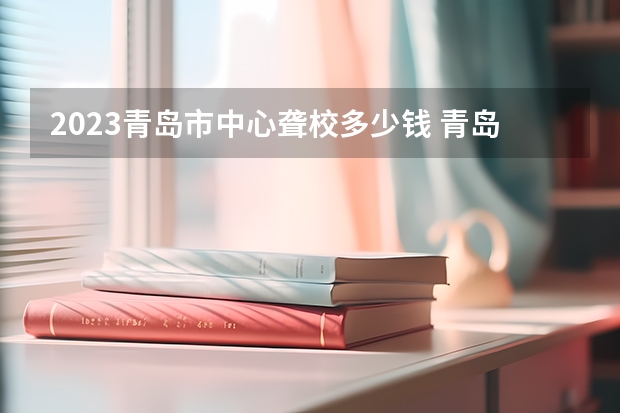 2023青岛市中心聋校多少钱 青岛市中心聋校各专业学费收费标准