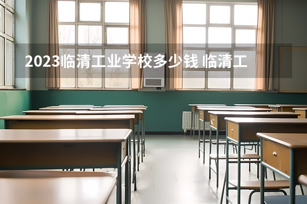 2023临清工业学校多少钱 临清工业学校各专业学费收费标准