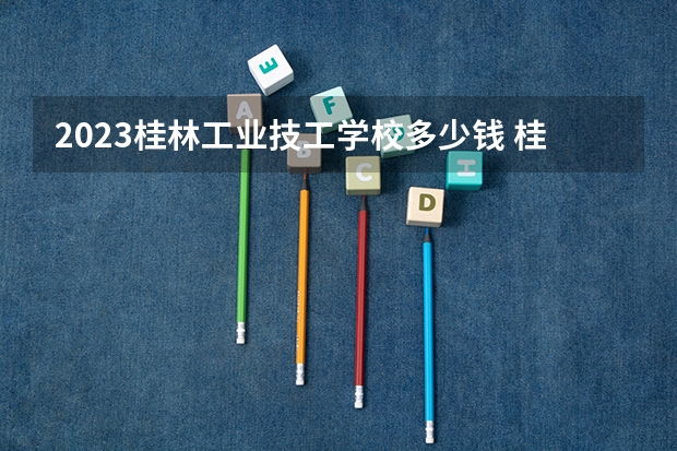 2023桂林工业技工学校多少钱 桂林工业技工学校各专业学费收费标准