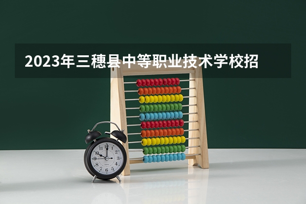 2023年三穗县中等职业技术学校招生录取分数线
