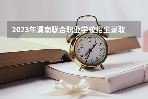 2023年渭南联合职业学校招生录取分数线